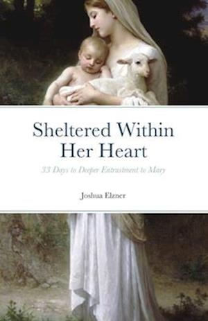 Sheltered Within Her Heart: 33 Days of Preparation for Deeper Entrustment to Mary