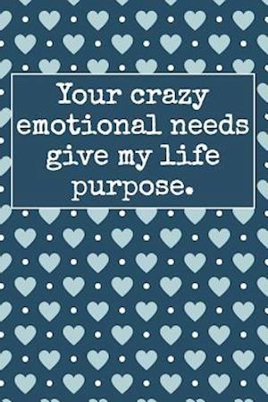 Your Crazy Emotional Needs Give My Life Purpose.