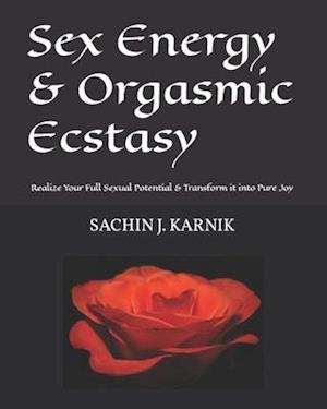 Sex Energy & Orgasmic Ecstasy: Realize Your Full Sexual Potential & Transform it into Pure Joy