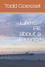 Life Is? All about a Feeling !