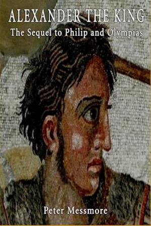 Alexander the King: The Sequel to Philip and Olympias: A Novel of Ancient Macedon