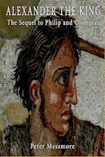 Alexander the King: The Sequel to Philip and Olympias: A Novel of Ancient Macedon 