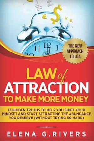 Law Of Attraction to Make More Money: 12 Hidden Truths to Help You Shift Your Mindset and Start Attracting the Abundance You Deserve (without Trying