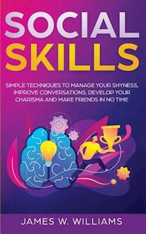 Social Skills: Simple Techniques to Manage Your Shyness, Improve Conversations, Develop Your Charisma and Make Friends In No Time