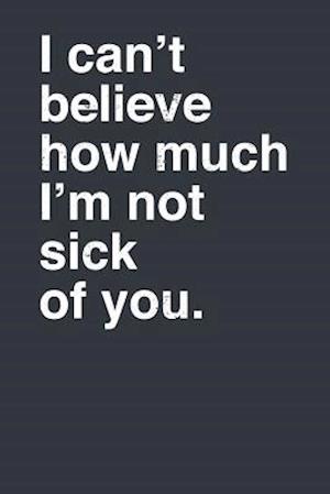 I Can't Believe How Much I'm Not Sick of You.