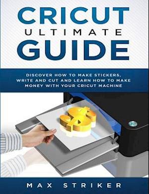 Cricut Ultimate Guide: Discover how to make stickers and write and cut paper, and learn how to make money with the Cricut machine