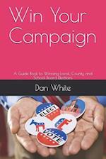 Win Your Campaign: A Guide Book to Winning Local, County and School Board Elections 