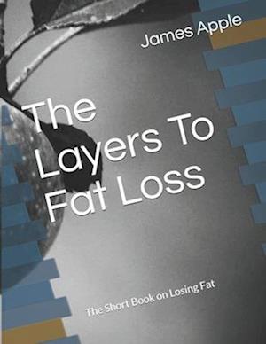 The Layers To Fat Loss: The Short Book on Losing Fat