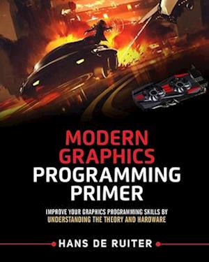 Modern Graphics Programming Primer: Improve Your Graphics Programming Skills by Understanding the Theory and Hardware