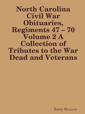 North Carolina Civil War Obituaries, Regiments 47 - 70 Volume 2 A Collection of Tributes to the War Dead and Veterans