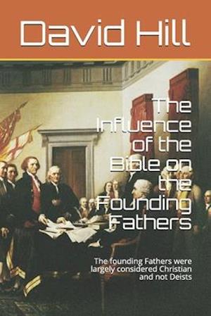 The Influence of the Bible on the Founding Fathers: The founding Fathers were largely considered Christian and not Deists