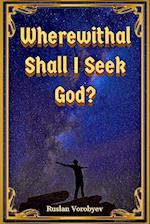 Wherewithal Shall I Seek God? 