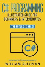 C# Programming Illustrated Guide For Beginners & Intermediates: The Future Is Here! Learning By Doing Approach 