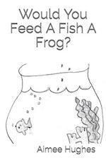 Would You Feed a Fish a Frog?