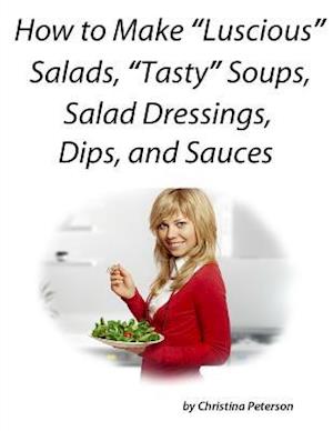 How to Make Luscious Salads, Tasty Soups, Sald Dressing, Dips and Sauces