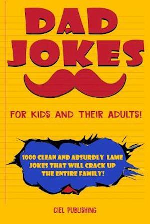 Dad Jokes for Kids and Their Adults! 1000 Clean and Absurdly Lame Jokes that Will Crack Up the Entire Family!