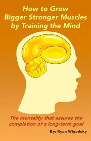 How to Grow Bigger Stronger Muscles by Training the Mind - The Mentality That Assures the Completion of a Long-Term Goal
