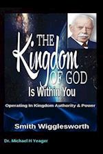 Smith Wigglesworth The Kingdom of God Is Within You: Operating In Kingdom Authority & Power 