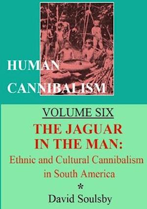 Human Cannibalism Volume Six: The Jaguar in the Man: Ethnic and Cultural Cannibalism in South America