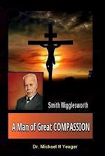 Smith Wigglesworth A Man of Great COMPASSION: God's Divine LOVE Never Fails 