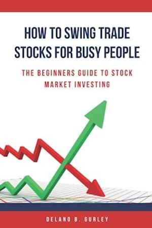 How To Swing Trade Stocks For Busy People: The Beginners Guide To Stock Market Investing