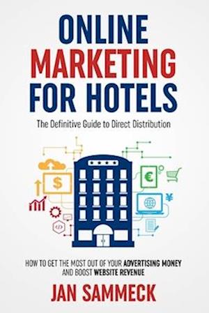 Online Marketing for Hotels: The Definitive Guide to Direct Distribution: How to get the most out of your advertising money and boost website revenue