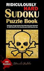 Ridiculously Hard Sudoku Puzzle Book: 300 Super Tough Puzzles That Will Keep Your Husband Or Wife Silent For The Next Decade Until They Give Up 