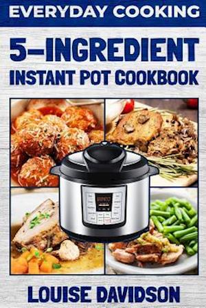 Everyday Cooking - 5 Ingredient Instant Pot Cookbook