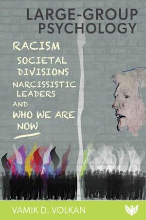 Large-Group Psychology : Racism, Societal Divisions, Narcissistic Leaders and Who We Are Now