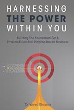 Harnessing The Power Within You: Building The Foundation For A Passion-Filled And Purpose-Driven Business 