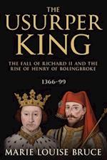 The Usurper King: The Fall of Richard II and the Rise of Henry of Bolingbroke, 1366-99 