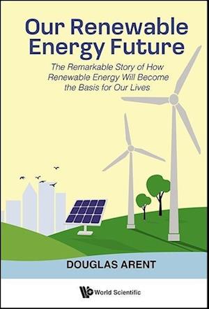 Our Renewable Energy Future: The Remarkable Story Of How Renewable Energy Will Become The Basis For Our Lives