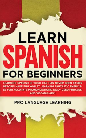 Learn Spanish for Beginners: Learning Spanish in Your Car Has Never Been Easier Before! Have Fun Whilst Learning Fantastic Exercises for Accurate Pron