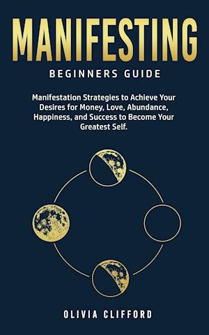 Manifesting - Beginners Guide: Manifestation Strategies to Achieve Your Desires for Money, Love, Abundance, Happiness, and Success to Become Your Grea