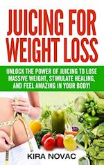 Juicing for Weight Loss: Unlock the Power of Juicing to Lose Massive Weight, Stimulate Healing, and Feel Amazing in Your Body 