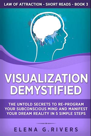 Visualization Demystified: The Untold Secrets to Re-Program Your Subconscious Mind and Manifest Your Dream Reality in 5 Simple Steps