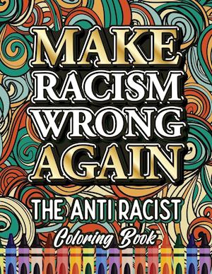 MAKE RACISM WRONG AGAIN: The Anti Racist Coloring Book For Kids, Teens and Adults
