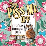 YOU PISS ME OFF: A Fun Coloring Gift Book for Cat Lovers & Adults Relaxation with Stress Relieving Floral Designs, Funny Quotes and Plenty Of Stu