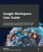 Google Workspace User Guide: A practical guide to using Google Workspace apps efficiently while integrating them with your data 