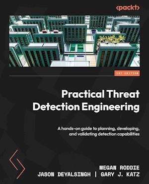 Practical Threat Detection Engineering: A hands-on guide to planning, developing, and validating detection capabilities