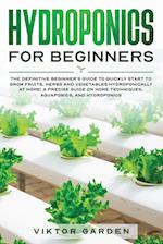 HYDROPONICS FOR BEGINNERS: The Definitive Beginner's Guide To Quickly Start To Grow Fruits, Herbs And Vegetables Hydroponically At Home. A Precise Gui