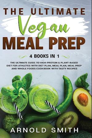 THE ULTIMATE VEGAN MEAL PREP: The Ultimate Guide to High-Protein & Plant-Based Diet For Athletes With Diet Plan, Meal Plan, Meal Prep And Whole F
