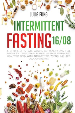 INTERMITTENT FASTING 16/8: Step by Step to Lose Weight, Eat Healthy and Feel Better Following this Lifestyle. Increase Energy and Heal Your Body with