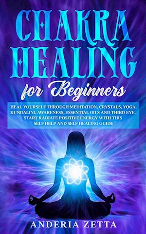 CHAKRA HEALING FOR BEGINNERS: Heal Yourself through Meditation, Crystals,Yoga,Kundalini,Awareness,Essential Oils and Third Eye.Start Radiate Positive