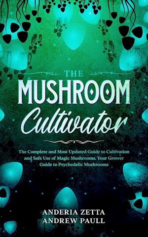 THE MUSHROOM CULTIVATOR : The Complete and Most Updated Guide to Cultivation and Safe Use of Magic Mushrooms. Your Grower Guide to Psychedelic Mushroo