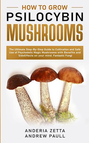 HOW TO GROW PSILOCYBIN MUSHROOMS: The Ultimate Step-By-Step Guide to Cultivation and Safe Use of Psychedelic Magic Mushrooms with Benefits and Side Ef