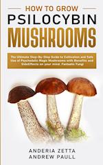 HOW TO GROW PSILOCYBIN MUSHROOMS: The Ultimate Step-By-Step Guide to Cultivation and Safe Use of Psychedelic Magic Mushrooms with Benefits and Side Ef