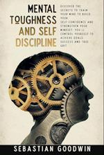 Mental Toughness And Self Discipline: Discover The Secrets To Train Your Mind To Build Your Self-confidence And Strengthen Your Mindset. You'll Contro