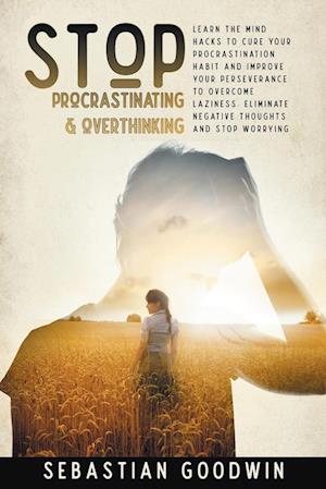 Stop Procrastinating & Overthinking: Learn The Mind Hacks To Cure Your Procrastination Habit And Improve Your Perseverance To Overcome Laziness. E