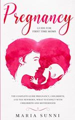 PREGNANCY GUIDE FOR FIRST TIME MOMS: The Complete Guide Pregnancy, Childbirth, and the Newborn, What to Expect With Childbirth and Motherhood 